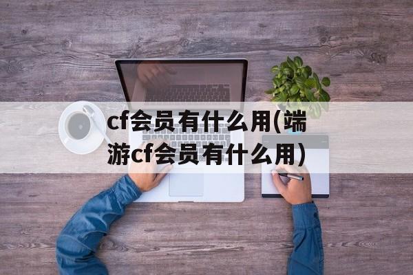 cf会员有什么用(端游cf会员有什么用)