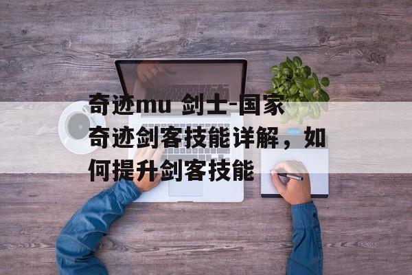 奇迹mu 剑士-国家奇迹剑客技能详解，如何提升剑客技能