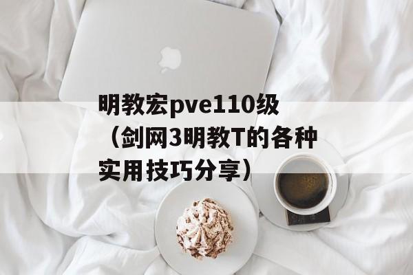 明教宏pve110级（剑网3明教T的各种实用技巧分享）