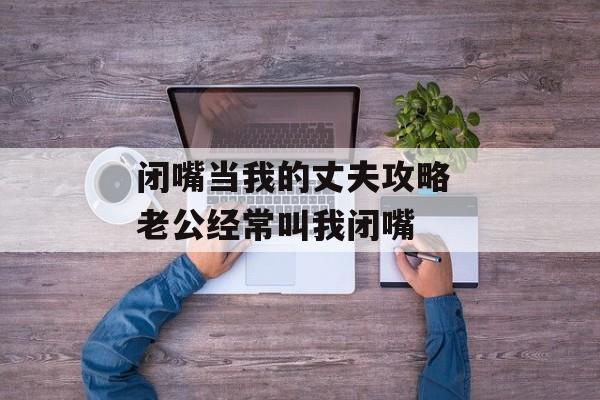 闭嘴当我的丈夫攻略 老公经常叫我闭嘴