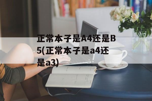 正常本子是A4还是B5(正常本子是a4还是a3)