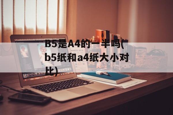 B5是A4的一半吗(b5纸和a4纸大小对比)