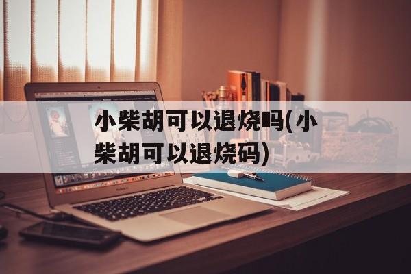 小柴胡可以退烧吗(小柴胡可以退烧码)