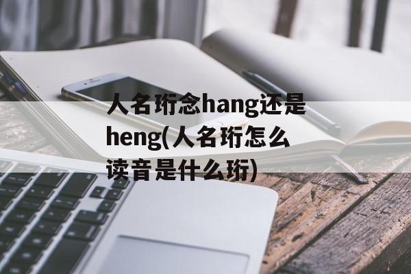 人名珩念hang还是heng(人名珩怎么读音是什么珩)