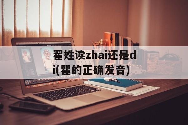 翟姓读zhai还是di(瞿的正确发音)