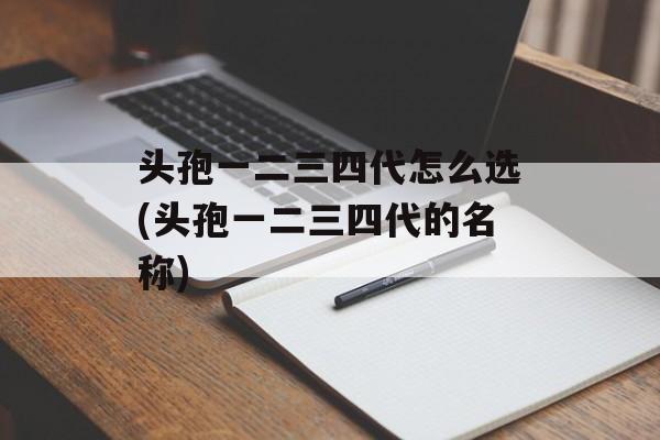 头孢一二三四代怎么选(头孢一二三四代的名称)