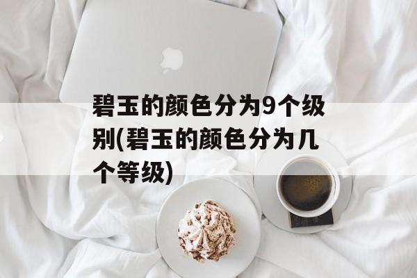 碧玉的颜色分为9个级别(碧玉的颜色分为几个等级)