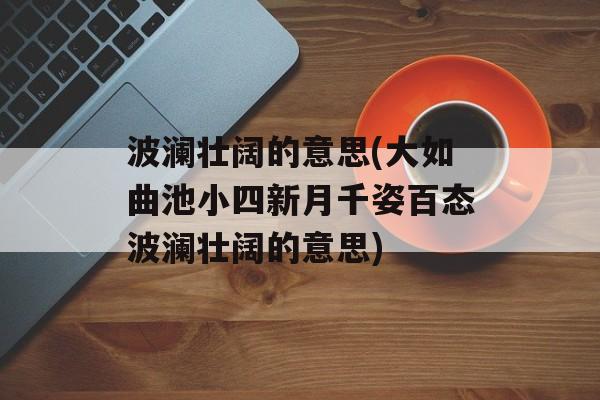 波澜壮阔的意思(大如曲池小四新月千姿百态波澜壮阔的意思)