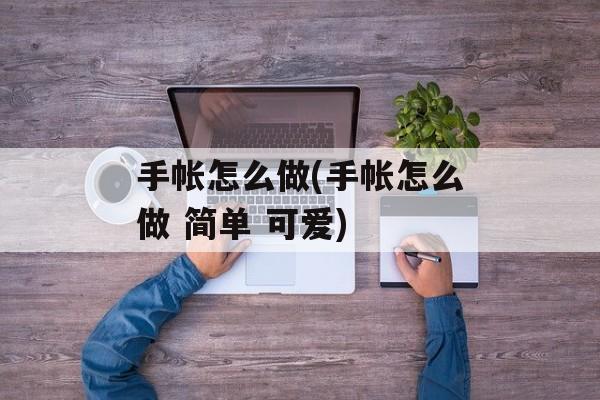 手帐怎么做(手帐怎么做 简单 可爱)