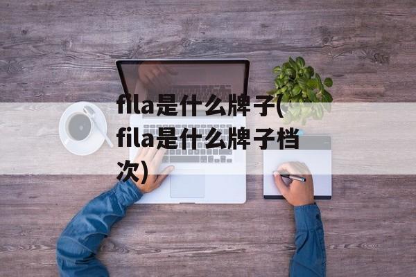 fila是什么牌子(fila是什么牌子档次)