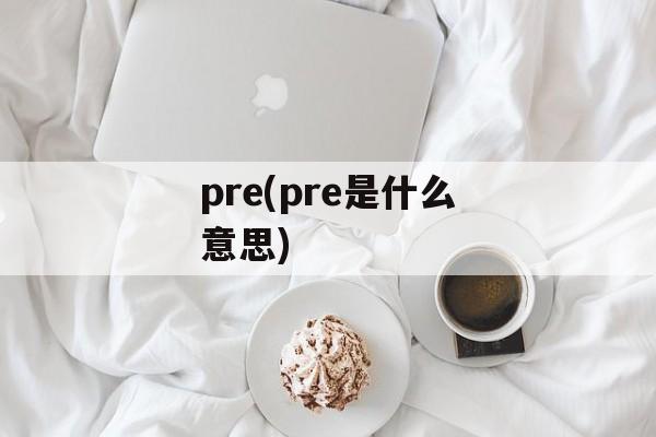 pre(pre是什么意思)