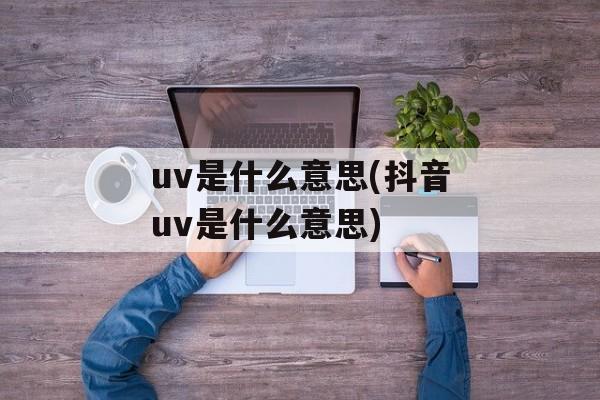 uv是什么意思(抖音uv是什么意思)