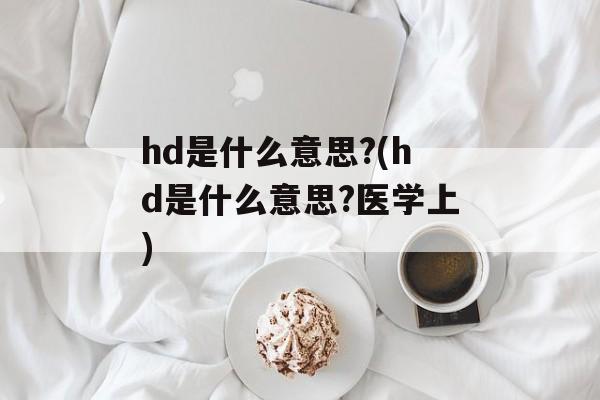 hd是什么意思?(hd是什么意思?医学上)