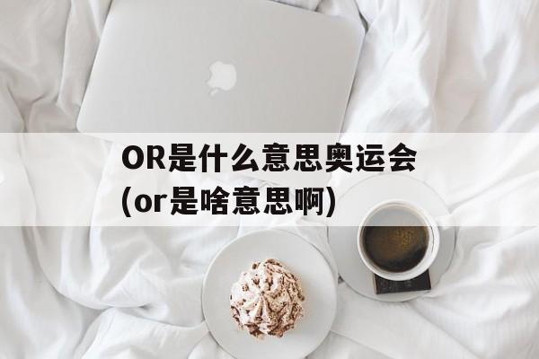 OR是什么意思奥运会(or是啥意思啊)