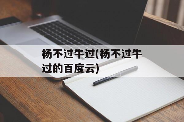 杨不过牛过(杨不过牛过的百度云)