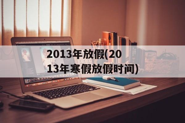 2013年放假(2013年寒假放假时间)