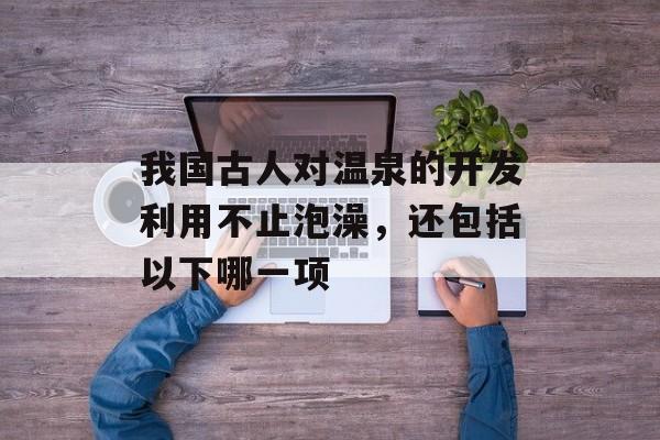 我国古人对温泉的开发利用不止泡澡，还包括以下哪一项