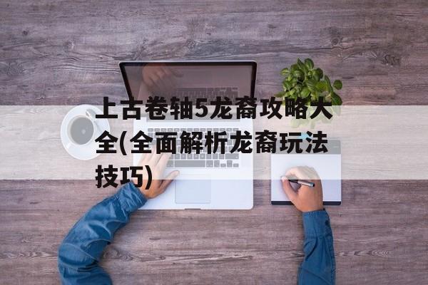 上古卷轴5龙裔攻略大全(全面解析龙裔玩法技巧)