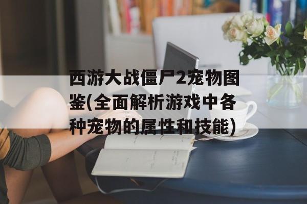 西游大战僵尸2宠物图鉴(全面解析游戏中各种宠物的属性和技能)