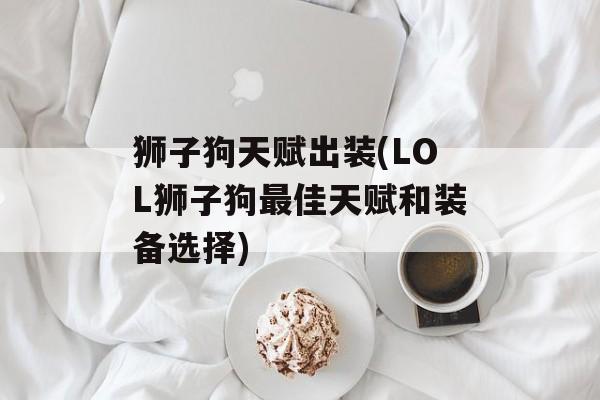 狮子狗天赋出装(LOL狮子狗最佳天赋和装备选择)