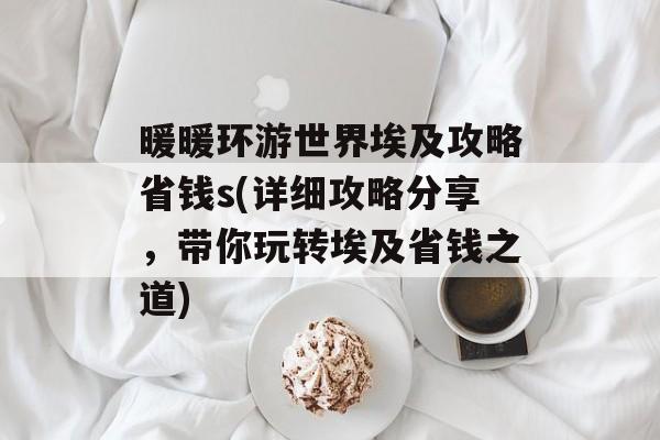 暖暖环游世界埃及攻略省钱s(详细攻略分享，带你玩转埃及省钱之道)