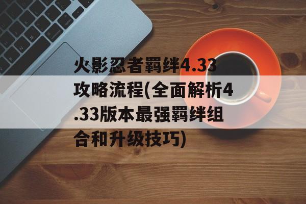 火影忍者羁绊4.33攻略流程(全面解析4.33版本最强羁绊组合和升级技巧)