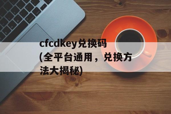 cfcdkey兑换码(全平台通用,兑换方法大揭秘)