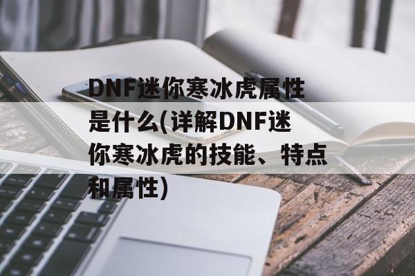 DNF迷你寒冰虎属性是什么(详解DNF迷你寒冰虎的技能、特点和属性)