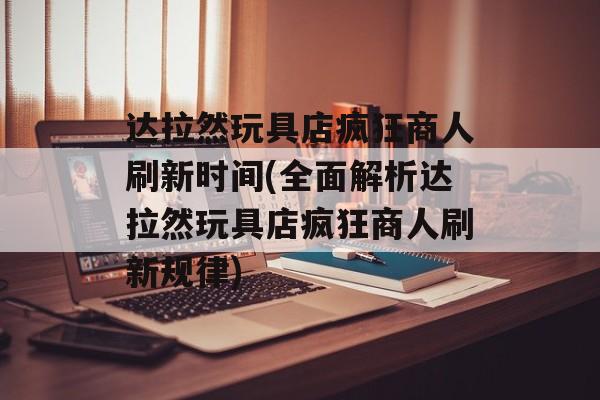 达拉然玩具店疯狂商人刷新时间(全面解析达拉然玩具店疯狂商人刷新规律)