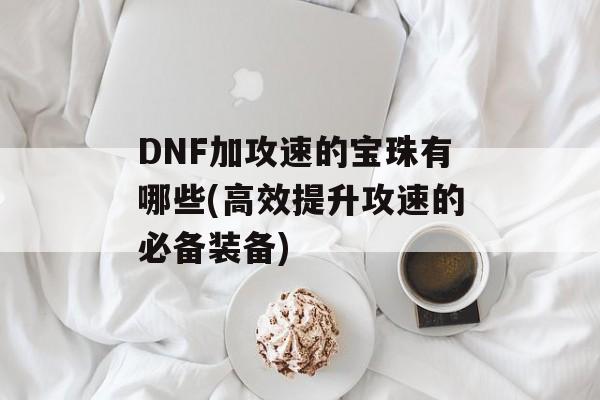 DNF加攻速的宝珠有哪些(高效提升攻速的必备装备)