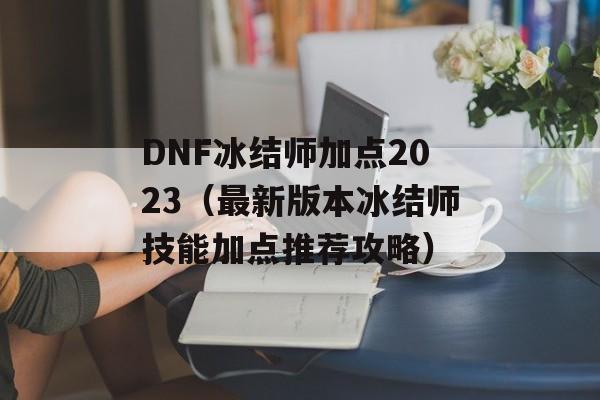 DNF冰结师加点2023（最新版本冰结师技能加点推荐攻略）