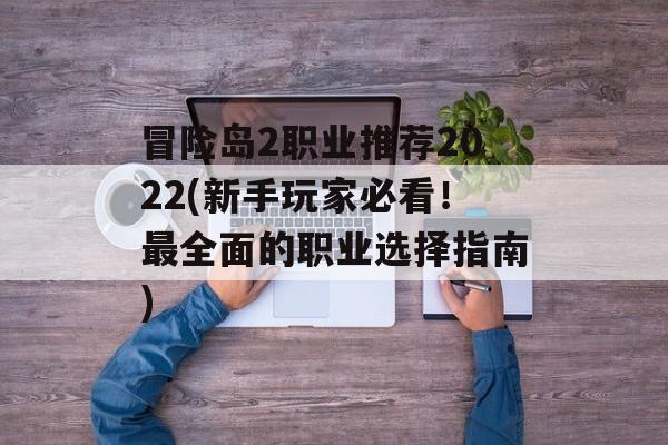 冒险岛2职业推荐2022(新手玩家必看！最全面的职业选择指南)