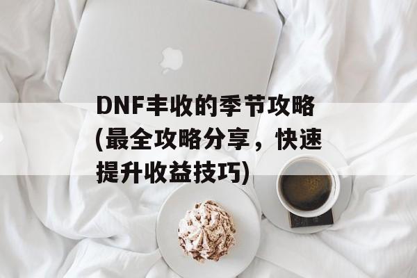 DNF丰收的季节攻略(最全攻略分享，快速提升收益技巧)