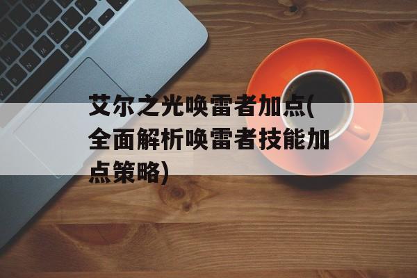 艾尔之光唤雷者加点(全面解析唤雷者技能加点策略)