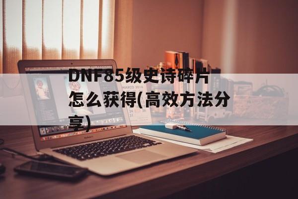 DNF85级史诗碎片怎么获得(高效方法分享)