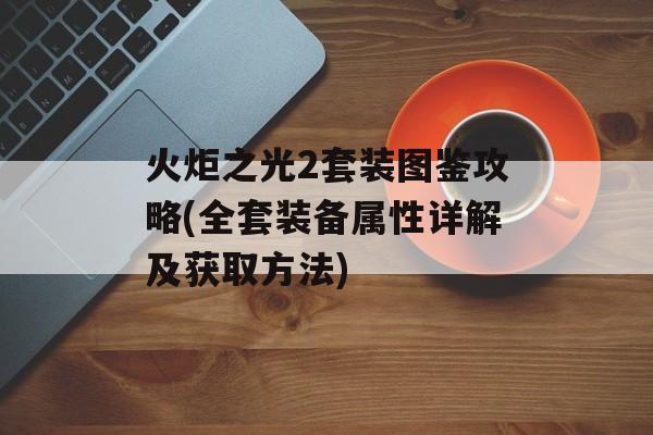 火炬之光2套装图鉴攻略(全套装备属性详解及获取方法)