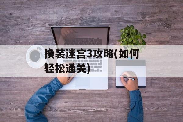 换装迷宫3攻略(如何轻松通关)