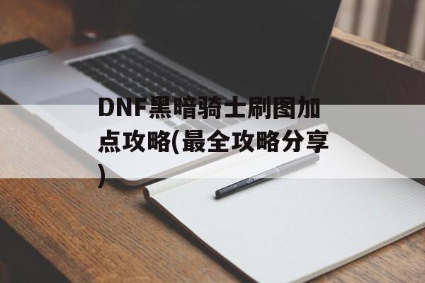 DNF黑暗骑士刷图加点攻略(最全攻略分享)