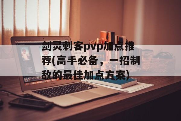 剑灵刺客pvp加点推荐(高手必备，一招制敌的最佳加点方案)