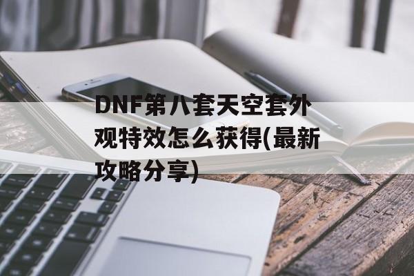 DNF第八套天空套外观特效怎么获得(最新攻略分享)
