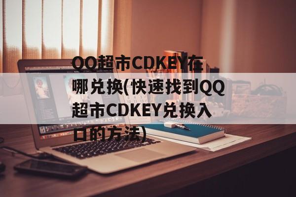 QQ超市CDKEY在哪兑换(快速找到QQ超市CDKEY兑换入口的方法)