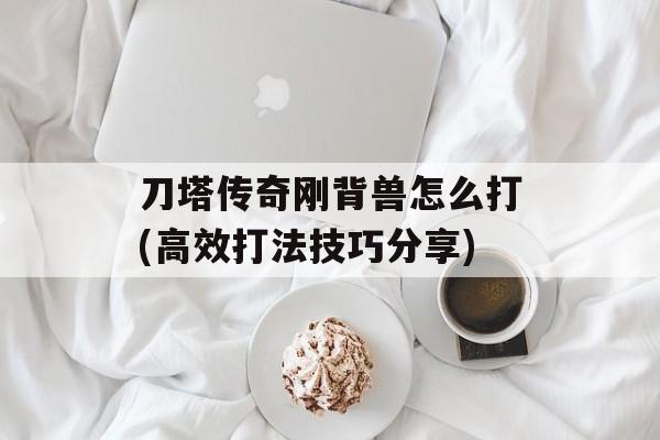 刀塔传奇刚背兽怎么打(高效打法技巧分享)