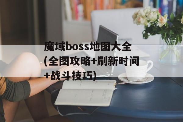 魔域boss地图大全(全图攻略+刷新时间+战斗技巧)