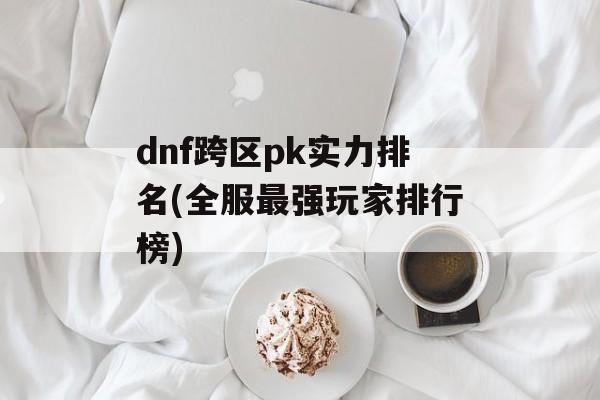 dnf跨区pk实力排名(全服最强玩家排行榜)