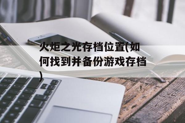 火炬之光存档位置(如何找到并备份游戏存档)