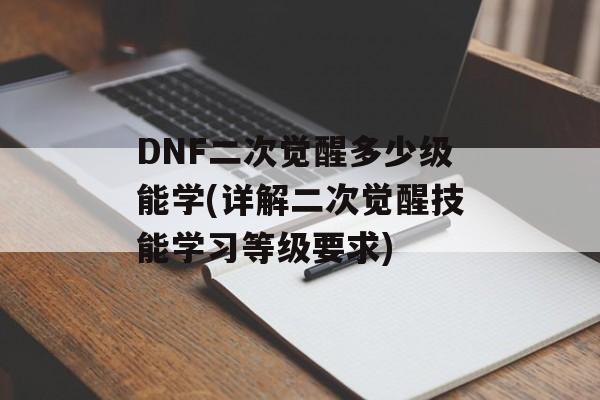 DNF二次觉醒多少级能学(详解二次觉醒技能学习等级要求)