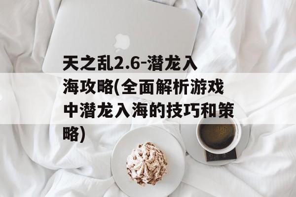 天之乱2.6-潜龙入海攻略(全面解析游戏中潜龙入海的技巧和策略)