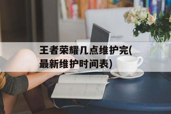 王者荣耀几点维护完(最新维护时间表)