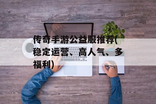 传奇手游公益服推荐(稳定运营、高人气、多福利)