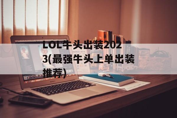 LOL牛头出装2023(最强牛头上单出装推荐)